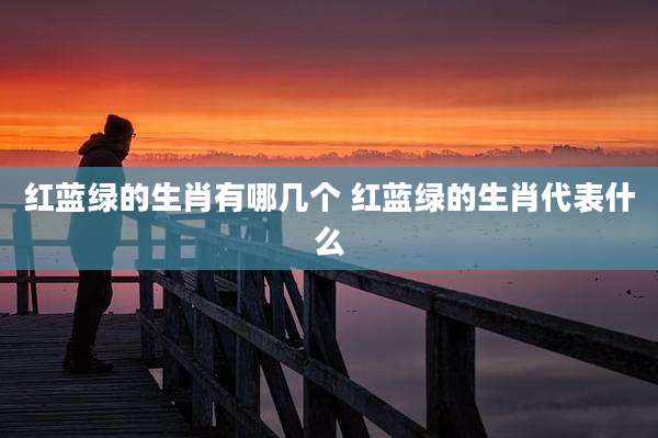 红蓝绿的生肖有哪几个 红蓝绿的生肖代表什么