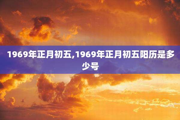 1969年正月初五,1969年正月初五阳历是多少号