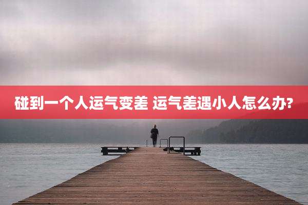 碰到一个人运气变差 运气差遇小人怎么办?