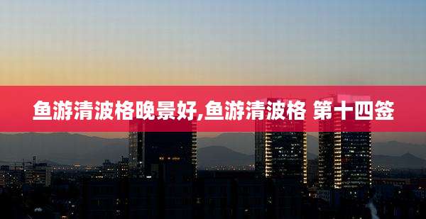 鱼游清波格晚景好,鱼游清波格 第十四签