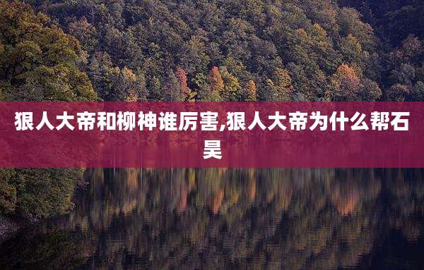 狠人大帝和柳神谁厉害,狠人大帝为什么帮石昊