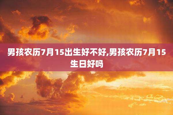男孩农历7月15出生好不好,男孩农历7月15生日好吗