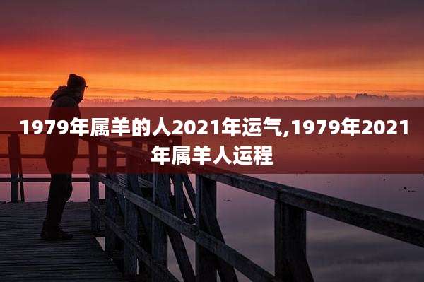 1979年属羊的人2021年运气,1979年2021年属羊人运程