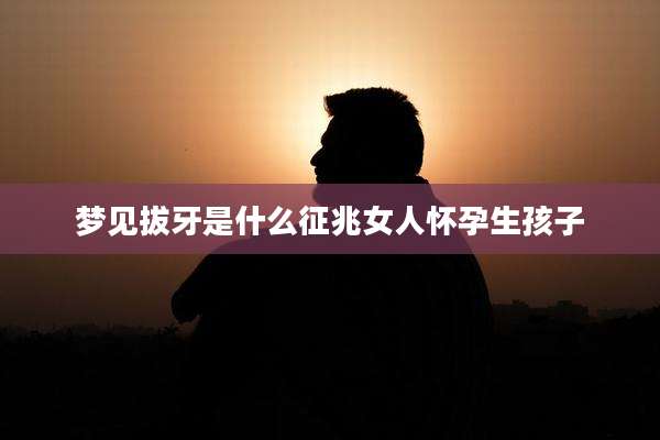 梦见拔牙是什么征兆女人怀孕生孩子