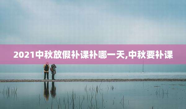 2021中秋放假补课补哪一天,中秋要补课