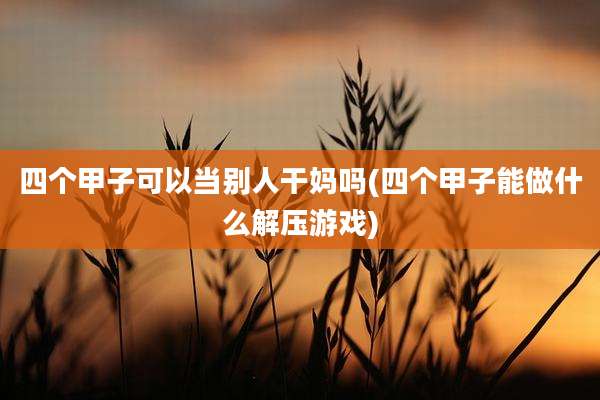 四个甲子可以当别人干妈吗(四个甲子能做什么解压游戏)