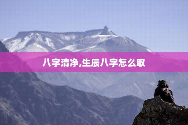 八字清净,生辰八字怎么取