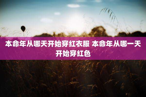 本命年从哪天开始穿红衣服 本命年从哪一天开始穿红色
