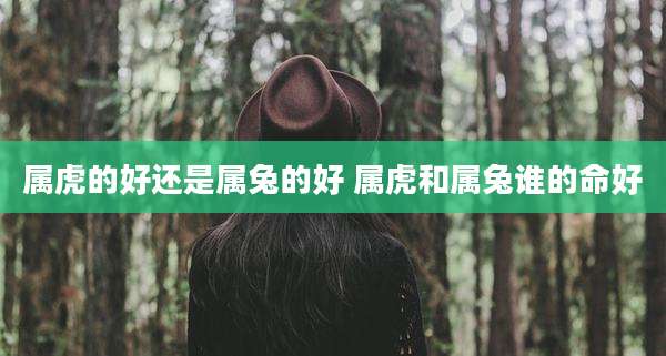 属虎的好还是属兔的好 属虎和属兔谁的命好