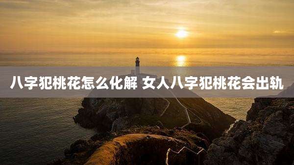 八字犯桃花怎么化解 女人八字犯桃花会出轨