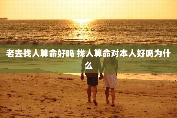 老去找人算命好吗 找人算命对本人好吗为什么