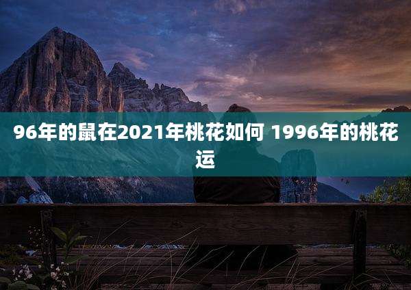 96年的鼠在2021年桃花如何 1996年的桃花运