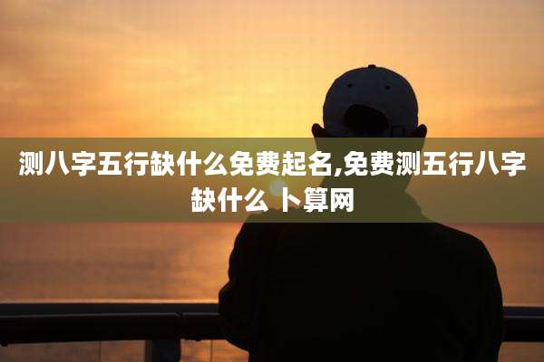 测八字五行缺什么免费起名,免费测五行八字缺什么 卜算网