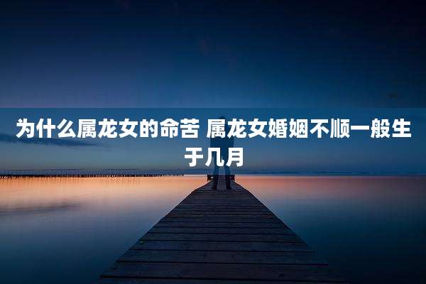 为什么属龙女的命苦 属龙女婚姻不顺一般生于几月