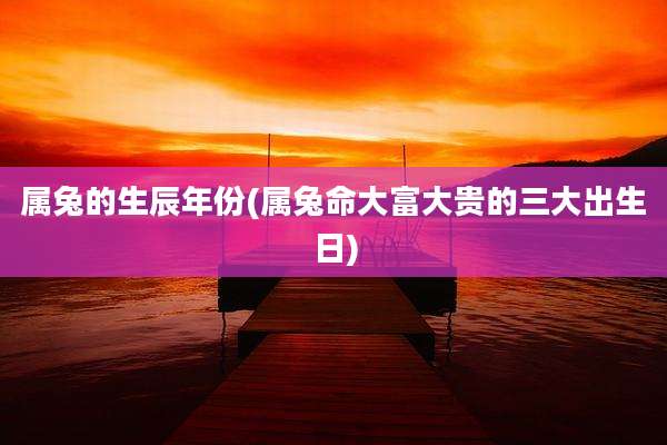 属兔的生辰年份(属兔命大富大贵的三大出生日)