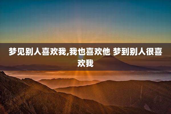 梦见别人喜欢我,我也喜欢他 梦到别人很喜欢我