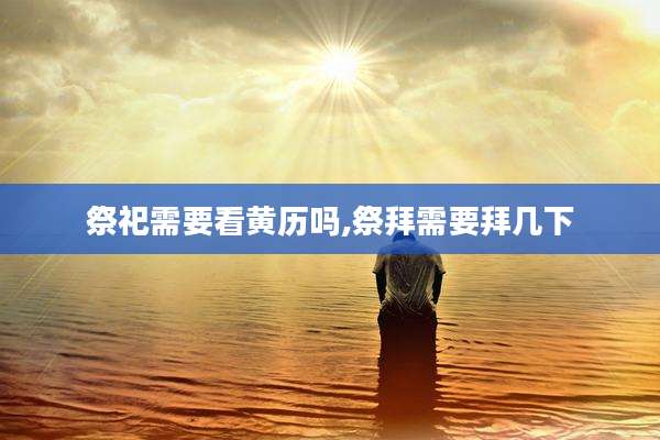 祭祀需要看黄历吗,祭拜需要拜几下