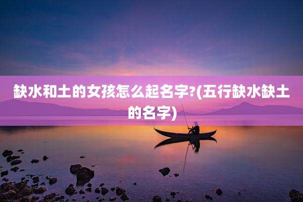 缺水和土的女孩怎么起名字?(五行缺水缺土的名字)
