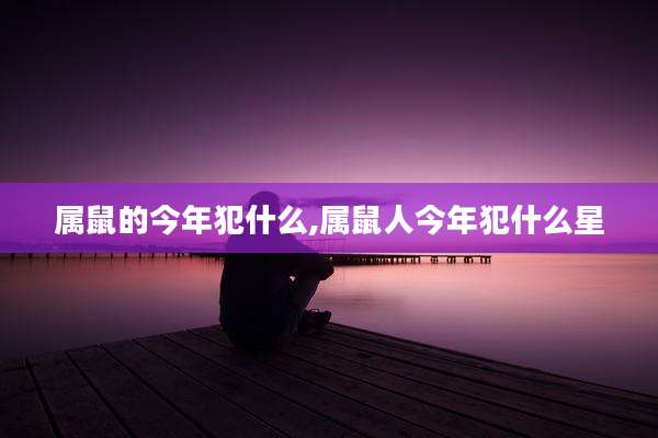 属鼠的今年犯什么,属鼠人今年犯什么星
