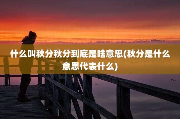 什么叫秋分秋分到底是啥意思(秋分是什么意思代表什么)
