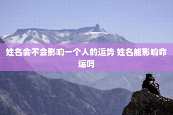 姓名会不会影响一个人的运势 姓名能影响命运吗