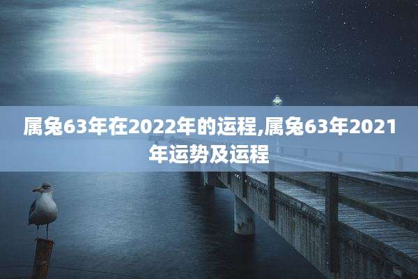 属兔63年在2022年的运程,属兔63年2021年运势及运程