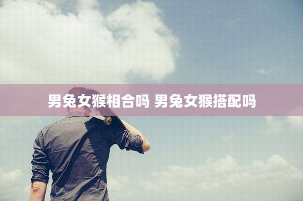 男兔女猴相合吗 男兔女猴搭配吗