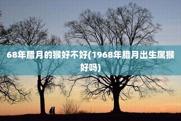 68年腊月的猴好不好(1968年腊月出生属猴好吗)