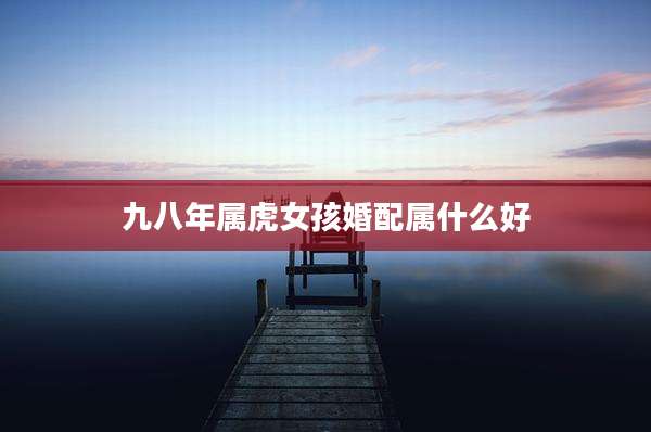 九八年属虎女孩婚配属什么好
