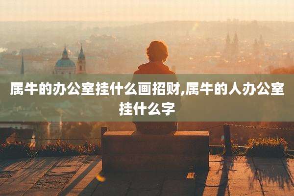 属牛的办公室挂什么画招财,属牛的人办公室挂什么字