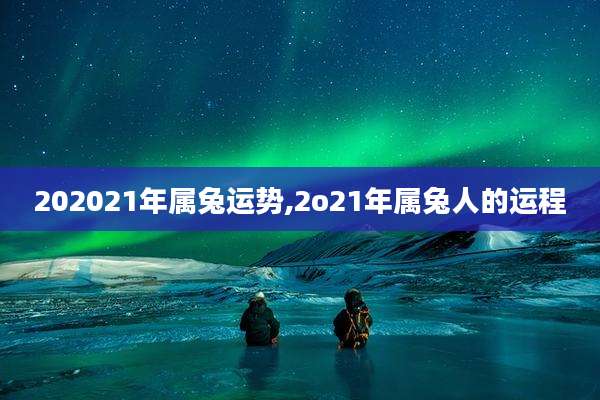 202021年属兔运势,2o21年属兔人的运程