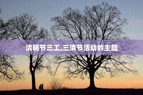 清明节三工,三清节活动的主题