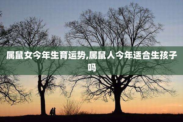 属鼠女今年生育运势,属鼠人今年适合生孩子吗