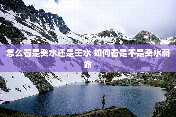 怎么看是癸水还是壬水 如何看是不是癸水弱命