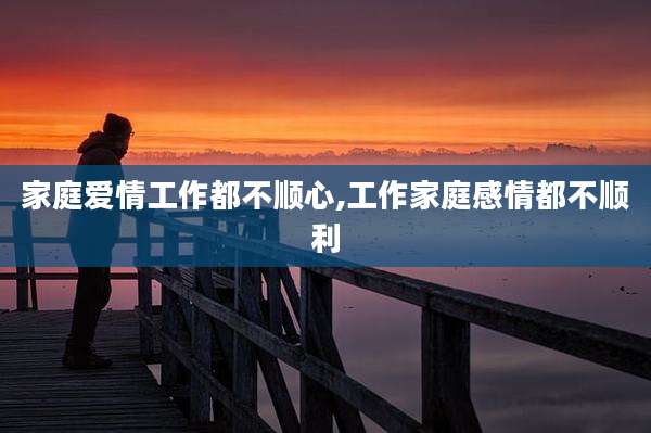 家庭爱情工作都不顺心,工作家庭感情都不顺利