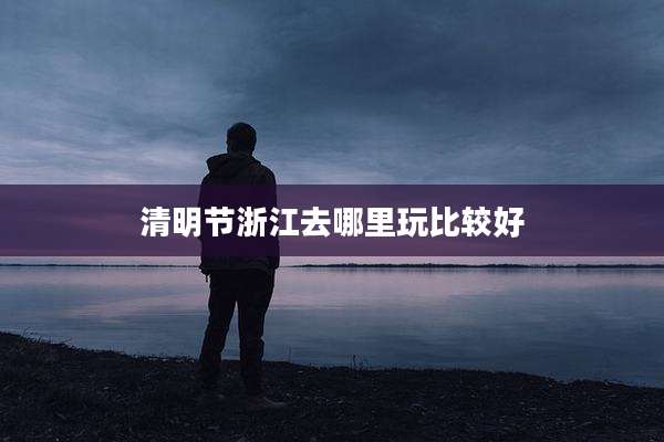 清明节浙江去哪里玩比较好