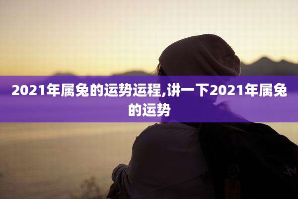 2021年属兔的运势运程,讲一下2021年属兔的运势