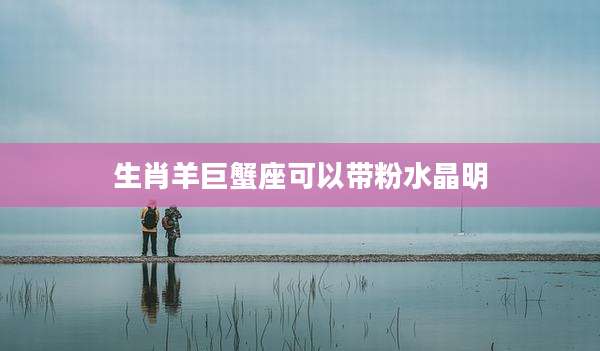 生肖羊巨蟹座可以带粉水晶明
