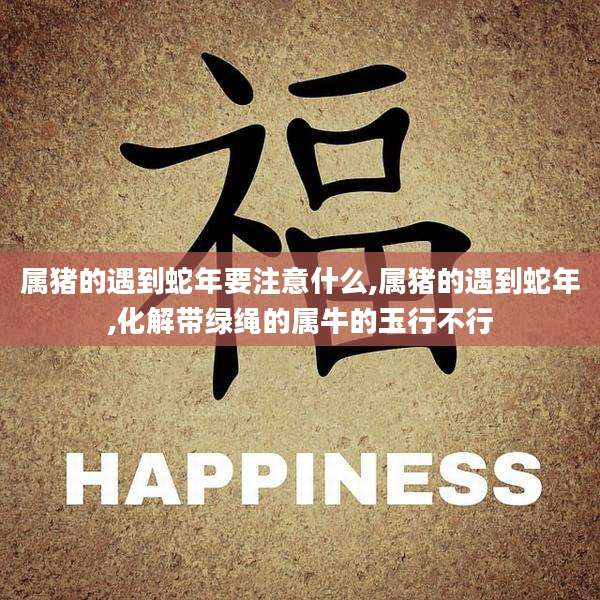 属猪的遇到蛇年要注意什么,属猪的遇到蛇年,化解带绿绳的属牛的玉行不行