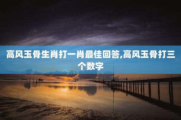 高风玉骨生肖打一肖最佳回答,高风玉骨打三个数字