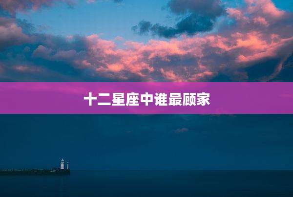 十二星座中谁最顾家