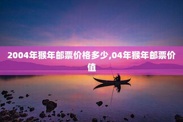 2004年猴年邮票价格多少,04年猴年邮票价值