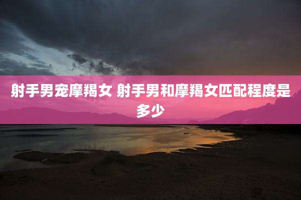 射手男宠摩羯女 射手男和摩羯女匹配程度是多少