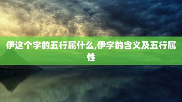 伊这个字的五行属什么,伊字的含义及五行属性