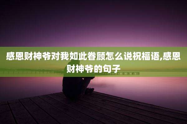 感恩财神爷对我如此眷顾怎么说祝福语,感恩财神爷的句子