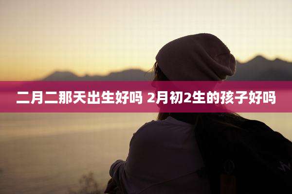 二月二那天出生好吗 2月初2生的孩子好吗