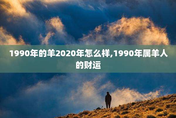 1990年的羊2020年怎么样,1990年属羊人的财运