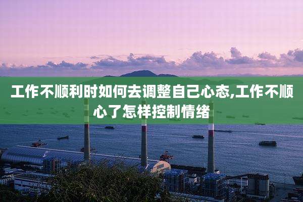工作不顺利时如何去调整自己心态,工作不顺心了怎样控制情绪