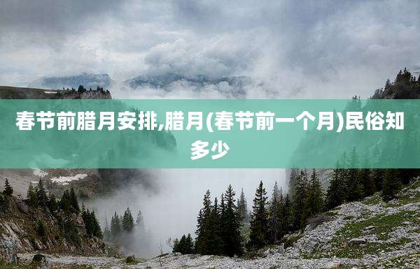 春节前腊月安排,腊月(春节前一个月)民俗知多少