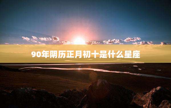 90年阴历正月初十是什么星座